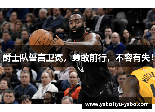 爵士队誓言卫冕，勇敢前行，不容有失！
