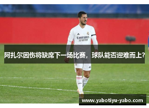 阿扎尔因伤将缺席下一场比赛，球队能否迎难而上？