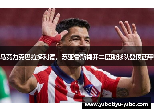 马竞力克巴拉多利德，苏亚雷斯梅开二度助球队登顶西甲