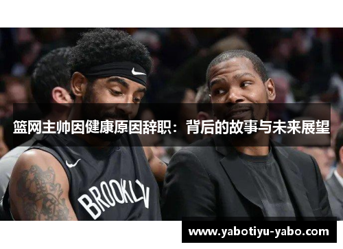 篮网主帅因健康原因辞职：背后的故事与未来展望