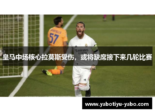 皇马中场核心拉莫斯受伤，或将缺席接下来几轮比赛