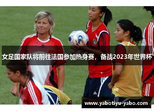 女足国家队将前往法国参加热身赛，备战2023年世界杯