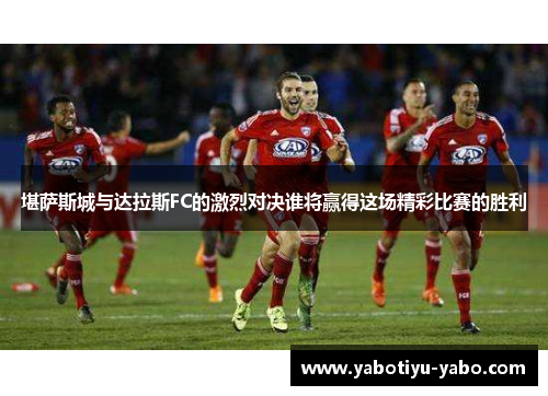 堪萨斯城与达拉斯FC的激烈对决谁将赢得这场精彩比赛的胜利
