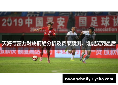 天海与富力对决前瞻分析及赛果预测，谁能笑到最后