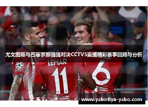 尤文图斯与巴塞罗那强强对决CCTV5直播精彩赛事回顾与分析