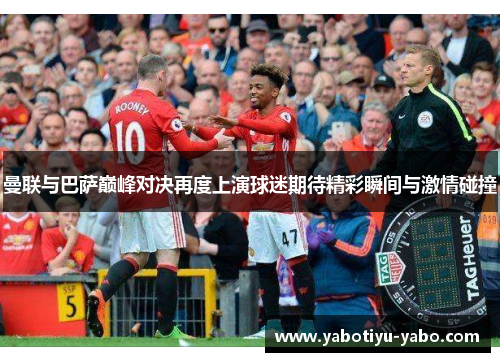 曼联与巴萨巅峰对决再度上演球迷期待精彩瞬间与激情碰撞