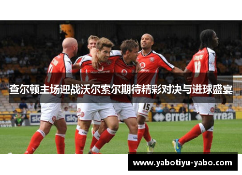 查尔顿主场迎战沃尔索尔期待精彩对决与进球盛宴