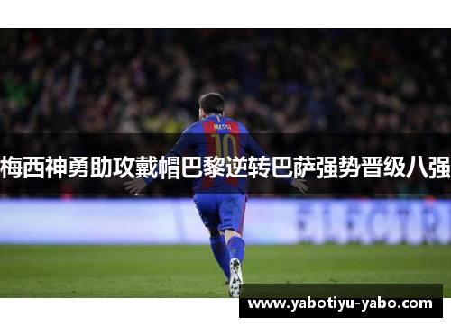 梅西神勇助攻戴帽巴黎逆转巴萨强势晋级八强
