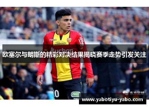 欧塞尔与朗斯的精彩对决结果揭晓赛季走势引发关注