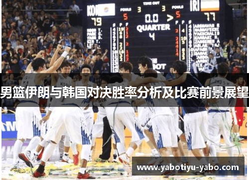 男篮伊朗与韩国对决胜率分析及比赛前景展望