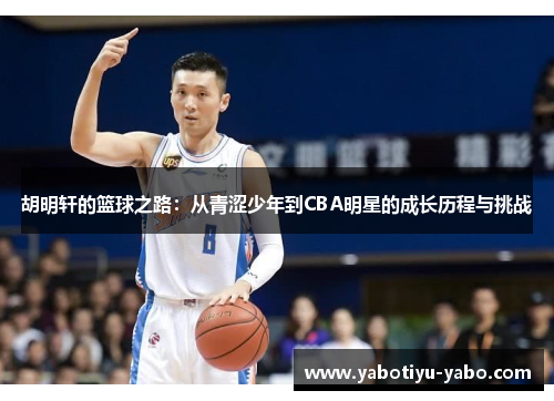 胡明轩的篮球之路：从青涩少年到CBA明星的成长历程与挑战