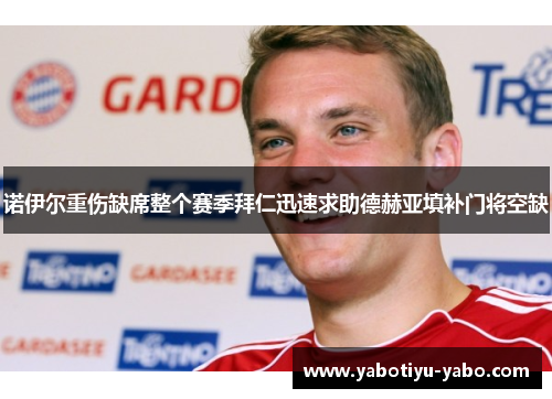 诺伊尔重伤缺席整个赛季拜仁迅速求助德赫亚填补门将空缺