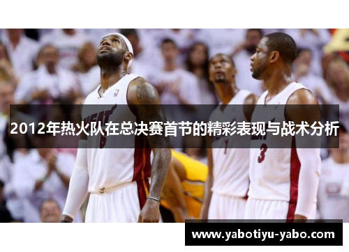 2012年热火队在总决赛首节的精彩表现与战术分析